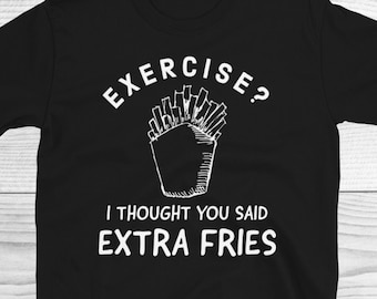 Exercise? I Thought You Said Extra Fries Shirt, Funny T-Shirt, Funny Gym Shirt, Food Lover Shirt, French Fries Shirt, Junk Food Shirt