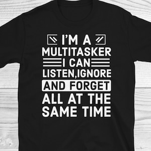 Sarcastic T-Shirt, Sarcasm Shirt, Attitude Shirt, Funny Shirt, I&#39;m A Multitasker I Can Listen Ignore And Forget, Funny Saying Shirt, Sarcasm