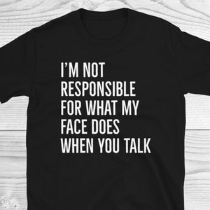 I&#39;m Not Responsible For What My Face Does When You Talk Shirt, Sarcastic Shirt, Responsible Quote Shirt, Smartass Shirt, Funny Sarcasm Shirt