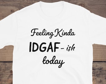 May include: White t-shirt with black text that reads "Feeling Kinda IDGAF - ish today".
