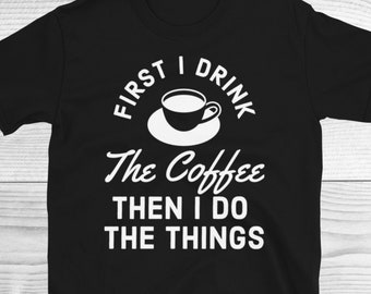 First I Drink The Coffee Then I Do The Things Shirt, Coffee Shirts, Funny Coffee Shirt, Coffee Lover Shirt, Coffee Addict Shirt, Unisex Tee