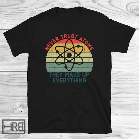 Never Trust An Atom They Make Up Everything Funny Shirt Gift Never Trust An Atom They Make Up Everything Funny Shirt Gift