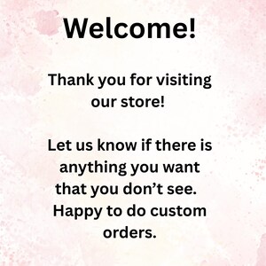 Welcome! Thank you for visiting our store! Let us know if there is anything you want that you don't see. Happy to do custom orders.