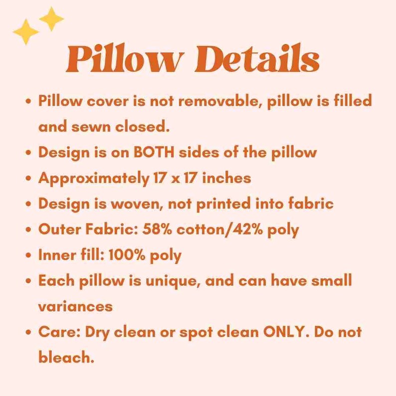 May include: Pillow details: Pillow cover is not removable, pillow is filled and sewn closed. Design is on both sides of the pillow. Approximately 17 x 17 inches. Design is woven, not printed into fabric. Outer Fabric: 58% cotton/42% poly. Inner fill: 100% poly. Each pillow is unique, and can have small variances. Care: Dry clean or spot clean ONLY. Do not bleach.