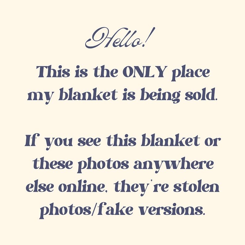 May include: Text on a white background in a blue font that reads: "Hello! This is the ONLY place my blanket is being sold. If you see this blanket or these photos anywhere else online, they're stolen photos/fake versions."