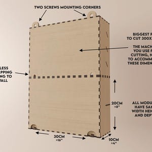 May include: Diagram showing the dimensions of a wooden box with two mounting holes on the top and two on the bottom. The box is 30 inches wide, 20 inches tall, and 10 inches deep. The text "TWO SCREWS MOUNTING CORNERS" is at the top of the diagram. The text "SEAMLESS OVERLAPPING MOUNTING TO THE WALL" is on the left side of the diagram. The text "BIGGEST PART TO CUT 300X220MM" is on the right side of the diagram. The text "THE MACHINE YOU USE FOR CUTTING, NEEDS TO ACCOMMODATE THESE DIMENSIONS." is below the text "BIGGEST PART TO CUT 300X220MM". The text "ALL MODULES HAVE SAME WIDTH HEIGHT AND DEPTH" is on the right side of the diagram.
