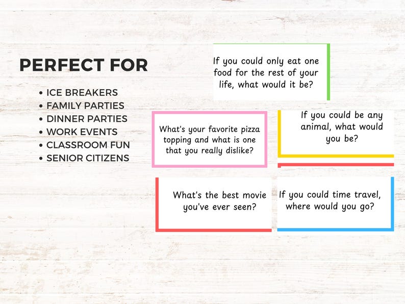 May include: A white wooden background with colorful squares containing conversation starter questions. The questions are: "If you could only eat one food for the rest of your life, what would it be?", "What's your favorite pizza topping and what is one that you really dislike?", "If you could be any animal, what would you be?", "What's the best movie you've ever seen?", and "If you could time travel, where would you go?"