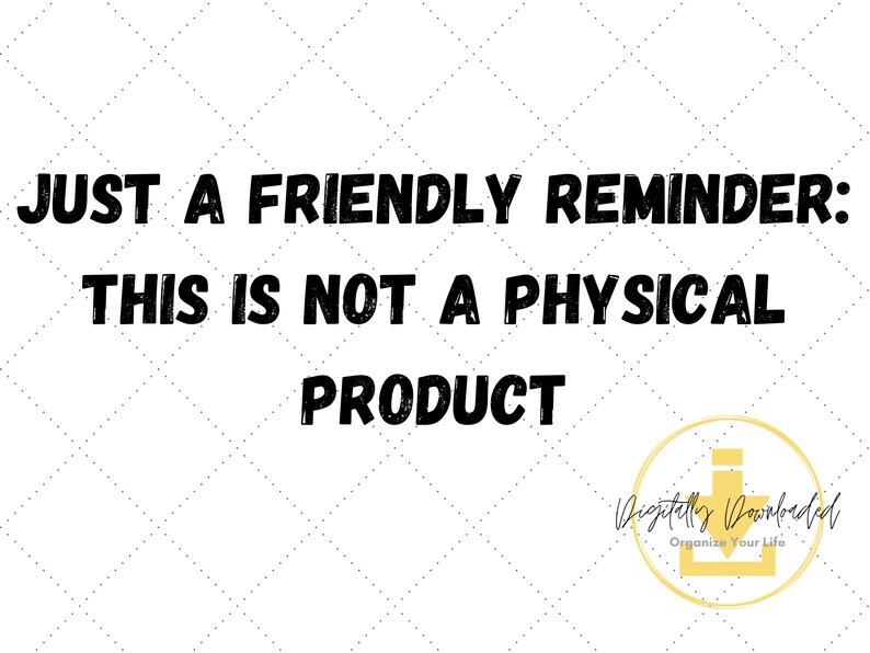 May include: Black and white text on a white background with a yellow diamond pattern. The text reads "JUST A FRIENDLY REMINDER: THIS IS NOT A PHYSICAL PRODUCT". A yellow circle with a black download icon and the text "Digitally Downloaded Organize Your Life" is in the bottom right corner.