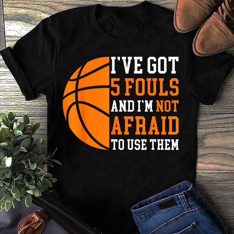 Ive Got 5 Fouls and Im Not Afraid to Use Them Basketball T Shirt ...