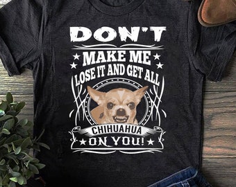 Don't Make me Lose it and Get all Chihuahua on You T-Shirt - Funny Dog  - Chihuahua Dog Lover - Chihuahua  Mom  - Mother's Day