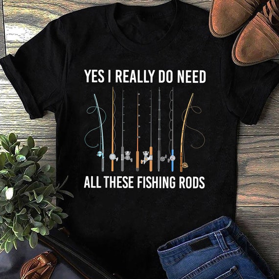 Yes I Really Do Need All These Fishing Rods T-shirt, Fish Life Shirt,  Fishing Shirt, Gift for Fisher, Funny Fishing, Fisherman Gift 