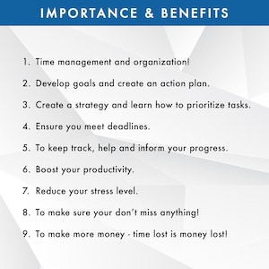 May include: A white background with black text listing the importance and benefits of time management. The text reads: "IMPORTANCE & BENEFITS 1. Time management and organisation! 2. Develop goals and create an action plan. 3. Create a strategy and learn how to prioritise tasks. 4. Ensure you meet deadlines. 5. To keep track, help and inform your progress. 6. Boost your productivity. 7. Reduce your stress level. 8. To make sure you don't miss anything! 9. To make more money - time lost is money lost!"