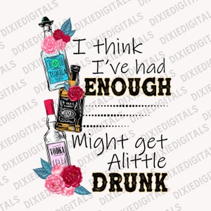 May include: Digital design featuring illustrations of tequila, whiskey, and vodka bottles with floral accents. The text reads "I think I've had ENOUGH... Might get A little DRUNK."