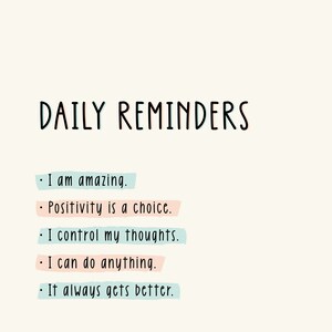 May include: A white background with black text that reads "DAILY REMINDERS". Below the title are five reminders written in black text with a colored background behind each reminder. The reminders are: "I am amazing.", "Positivity is a choice.", "I control my thoughts.", "I can do anything.", and "It always gets better."