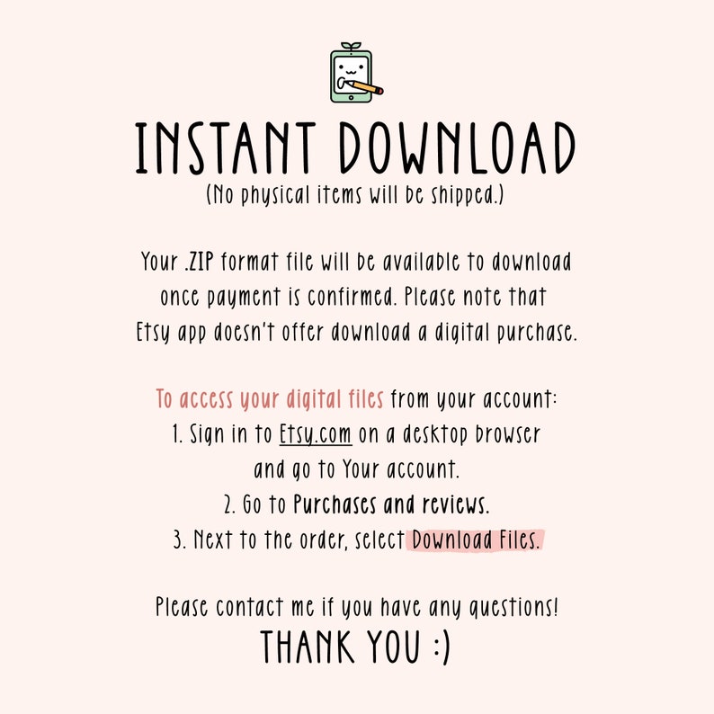 Może przedstawiać: Tekst na białym tle, kt&oacute;ry brzmi "INSTANT DOWNLOAD (No physical items will be shipped.)" Tekst kontynuuje instrukcjami, jak pobrać pliki cyfrowe z Etsy.com. Tekst kończy się słowami "THANK YOU :)"