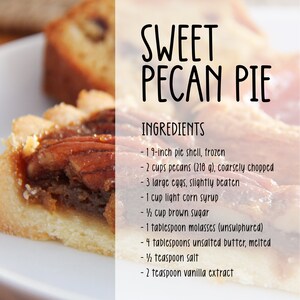May include: A recipe for Sweet Pecan Pie with ingredients listed: 1 9-inch pie shell, 2 cups pecans (210 g), 3 large eggs, 1 cup light corn syrup, &frac12; cup brown sugar, 1 tablespoon molasses, 4 tablespoons unsalted butter, &frac12; teaspoon salt, 2 teaspoon vanilla extract.