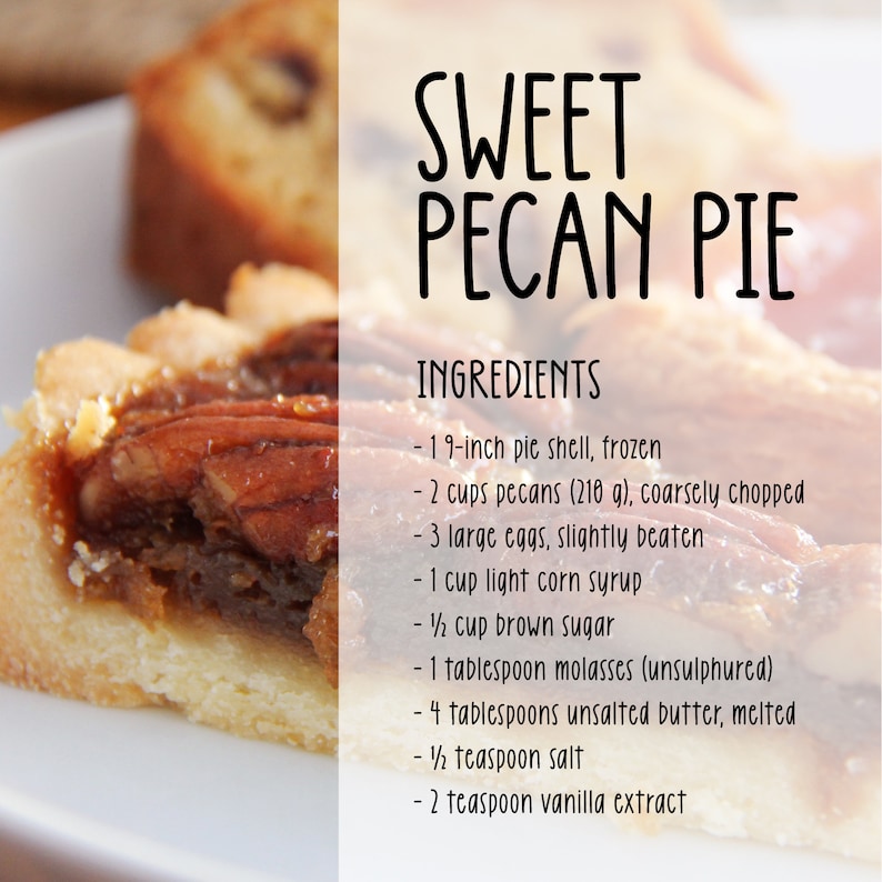 May include: A recipe for Sweet Pecan Pie with ingredients listed: 1 9-inch pie shell, 2 cups pecans (210 g), 3 large eggs, 1 cup light corn syrup, &frac12; cup brown sugar, 1 tablespoon molasses, 4 tablespoons unsalted butter, &frac12; teaspoon salt, 2 teaspoon vanilla extract.