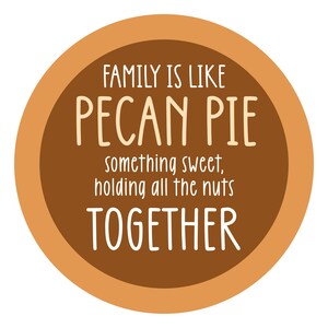 May include: A brown circle with an orange border and white text that reads "Family is like pecan pie, something sweet, holding all the nuts together."