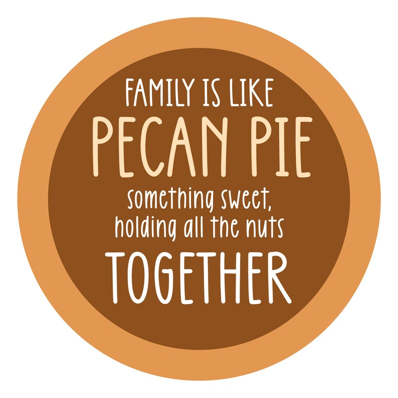 May include: A brown circle with an orange border and white text that reads "Family is like pecan pie, something sweet, holding all the nuts together."