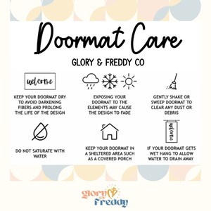May include: A graphic with tips on how to care for a doormat. The graphic features illustrations of a welcome mat, rain clouds, a snowflake, a sun, a broom, a drop of water with a diagonal line through it, a house, and a welcome sign hanging from a hook. The text reads "Doormat Care", "Glory & Freddy Co", "Keep your doormat dry to avoid darkening fibers and prolong the life of the design", "Exposing your doormat to the elements may cause the design to fade", "Gently shake or sweep doormat to clear any dust or debris", "Do not saturate with water", "Keep your doormat in a sheltered area such as a covered porch", "If your doormat gets wet hang to allow water to drain away", and "glory & freddy".