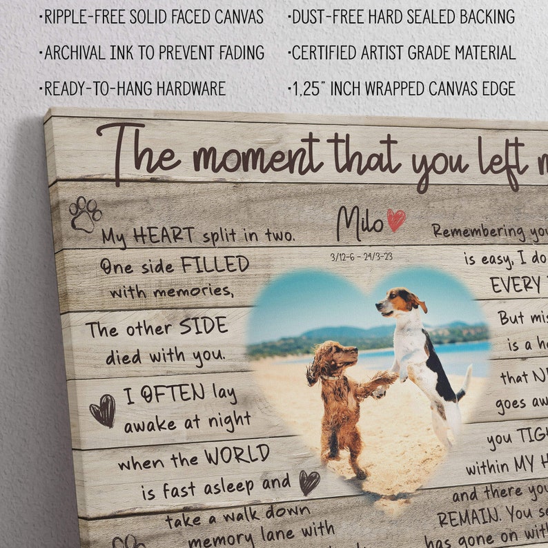 May include: A wooden canvas print with a heart-shaped photo of two dogs on a beach. The text reads "The moment that you left me... My heart split in two. One side filled with memories, the other side died with you. I often lay awake at night when the world is fast asleep and take a walk down memory lane with you. Remembering you is easy, I do every day. But missing you is a heartache that never goes away. You taught me the true meaning of love and loyalty. You will forever be in my heart. Milo 3/12-6-24/3-23"