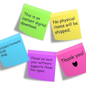 May include: Five colorful sticky notes with text. The green note says "This is an instant digital download.". The yellow note says "No physical items will be shipped.". The blue note says "Included formats: .SVG .PNG". The purple note says "Please be sure your software supports these file types.". The pink note says "Thank you!" with a black heart.