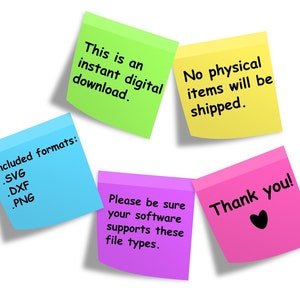 May include: Five colorful sticky notes with text. The green note says "This is an instant digital download." The yellow note says "No physical items will be shipped." The blue note says "Included formats: .SVG .DXF .PNG." The purple note says "Please be sure your software supports these file types." The pink note says "Thank you!" with a heart.
