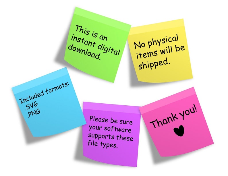 May include: Five colorful sticky notes with text. The green note says "This is an instant digital download.". The yellow note says "No physical items will be shipped.". The blue note says "Included formats: .SVG .PNG". The purple note says "Please be sure your software supports these file types.". The pink note says "Thank you!" with a black heart.