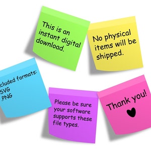 May include: Five colorful sticky notes with text. The green note says "This is an instant digital download.". The yellow note says "No physical items will be shipped.". The blue note says "Included formats: .SVG .PNG". The purple note says "Please be sure your software supports these file types.". The pink note says "Thank you!" with a black heart.