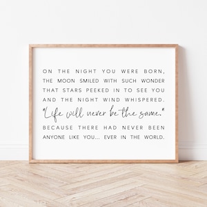 May include: A framed print with a black and white quote about the night someone was born. The quote reads "On the night you were born, the moon smiled with such wonder that stars peeked in to see you and the night wind whispered. "Life will never be the same." Because there had never been anyone like you... ever in the world."