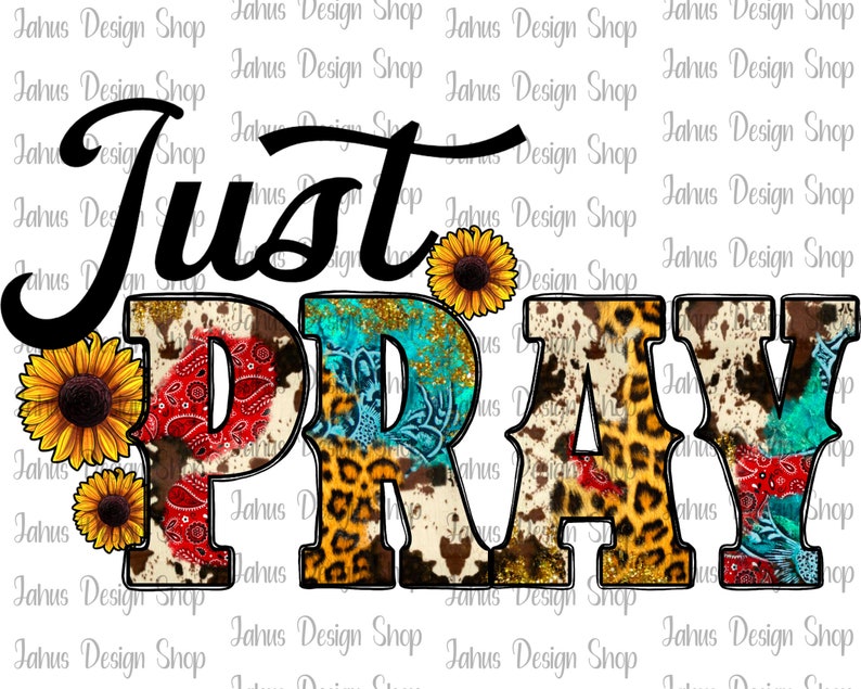 May include: A digital design featuring the words "Just Pray" in black script. The letters are decorated with a variety of patterns, including cowhide, leopard print, and paisley. The design is accented with sunflowers.