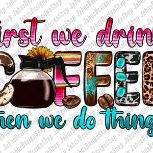 May include: A colorful graphic design with the text "First we drink coffee then we do things". The word "coffee" is made up of different patterns and textures, including cowhide, leopard print, and turquoise.