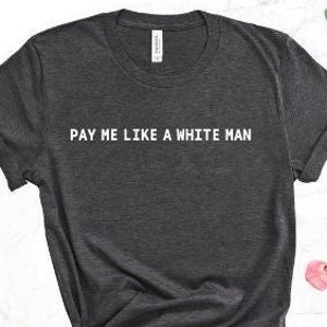 Pay me like a white man shirt, Social Justice Tshirt, Progressive Gift, Equal Wages Tee, Feminist shirt, Women's Rights top, Activist shirt