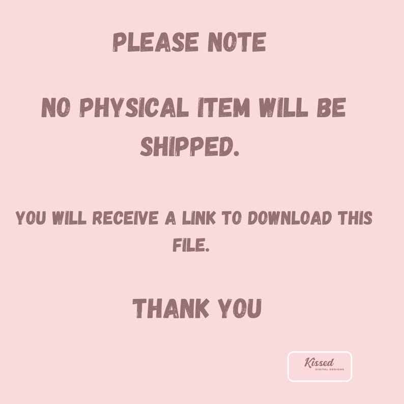 May include: Pink background with text that reads "PLEASE NOTE NO PHYSICAL ITEM WILL BE SHIPPED. YOU WILL RECEIVE A LINK TO DOWNLOAD THIS FILE. THANK YOU" and a small white rectangle with the text "Kissed" in black.