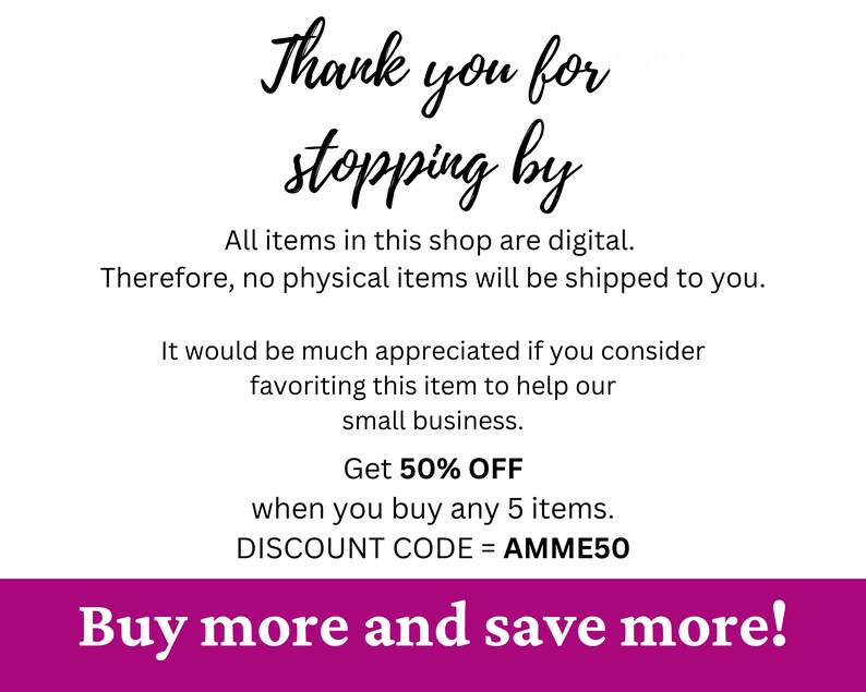 May include: A pink and white graphic with the text "Thank you for stopping by" and "Buy more and save more!"  All items in this shop are digital. Therefore, no physical items will be shipped to you. It would be much appreciated if you consider favoriting this item to help our small business. Get 50% OFF when you buy any 5 items. DISCOUNT CODE = AMME50