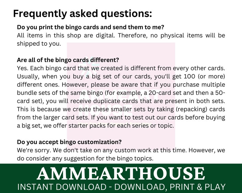May include: A green and white graphic with the text "Frequently asked questions:" and answers to common questions about bingo cards. The text includes information about the digital nature of the products, the variety of bingo cards available, and the option to customise bingo cards. The graphic also includes the text "AMMEARTHOUSE" and "INSTANT DOWNLOAD - DOWNLOAD, PRINT & PLAY".