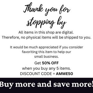 May include: Text graphic with the message "Thank you for stopping by."  All items in this shop are digital. Therefore, no physical items will be shipped to you. It would be much appreciated if you consider favoriting this item to help our small business. Get 50% OFF when you buy any 5 items. DISCOUNT CODE = AMME50. Buy more and save more!"