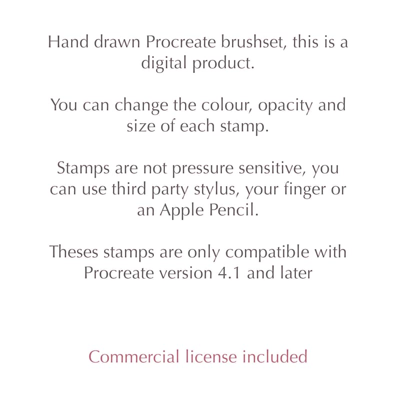 May include: White background with text detailing a hand-drawn Procreate brushset digital product. The text explains that the colour, opacity, and size of each stamp can be changed. Stamps are not pressure-sensitive and compatible with Procreate version 4.1 and later. Commercial licence included.