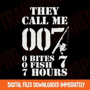 May include: Black graphic with white text that reads "THEY CALL ME 007" with a fishing rod graphic. Below the text are the words "0 BITES 0 FISH 7 HOURS". The bottom of the graphic says "DIGITAL FILES DOWNLOADED IMMEDIATELY".