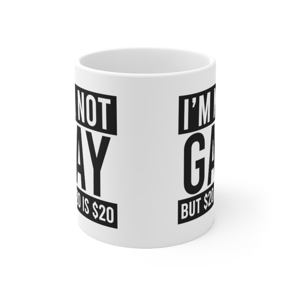 I'm Not Gay but 20 Dollars is 20 Dollars Ceramic Mug 11oz Funny Mug ...