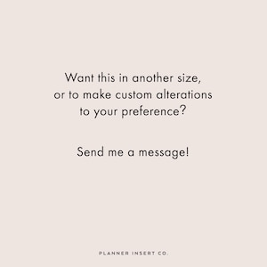 May include: A cream-colored background with black text. The text reads: "Want this in another size, or to make custom alterations to your preference? Send me a message!" The bottom of the image says "PLANNER INSERT CO."