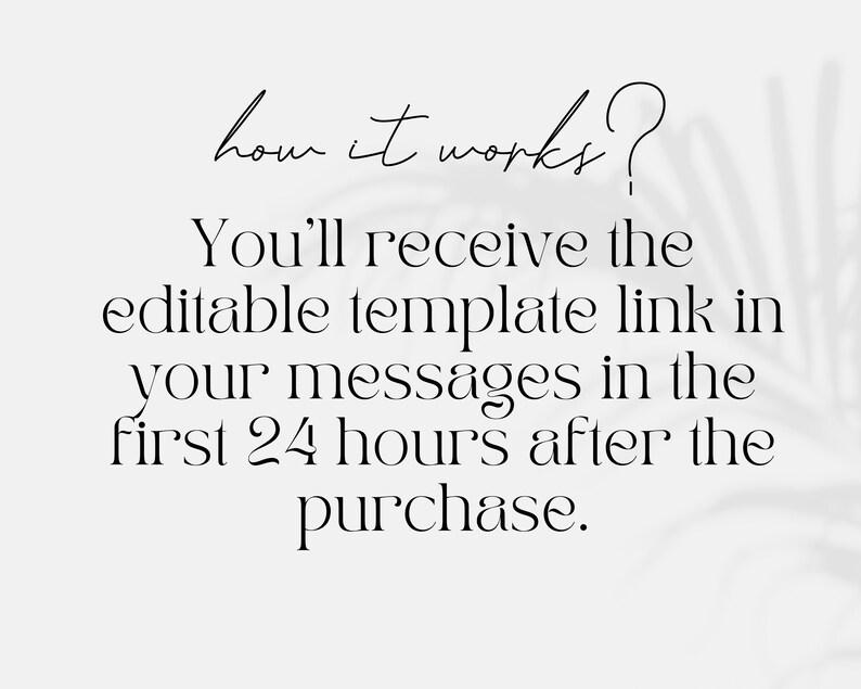 May include: Text on a white background with a shadow of a plant in the background. The text reads: "how it works? You'll receive the editable template link in your messages in the first 24 hours after the purchase."