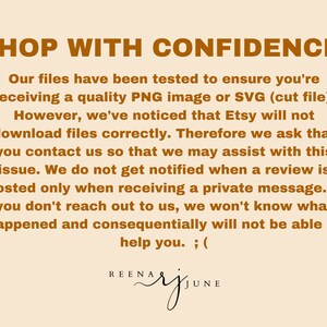 May include: Text on a beige background with brown text that reads "SHOP WITH CONFIDENCE! Our files have been tested to ensure you're receiving a quality PNG image or SVG (cut file). However, we've noticed that Etsy will not download files correctly. Therefore we ask that you contact us so that we may assist with this issue. We do not get notified when a review is posted only when receiving a private message. If you don't reach out to us, we won't know what happened and consequentially will not be able to help you. ; ("  The text also includes the name "REENA BAY JUNE" in a cursive font.