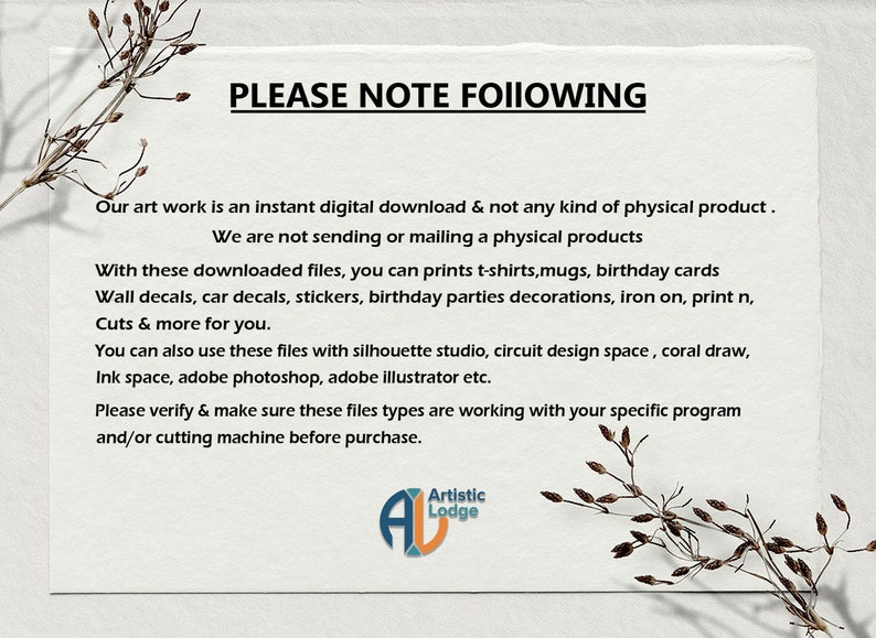 May include: A digital download notice for artwork. The text reads "PLEASE NOTE FOLLOWING" and explains that the artwork is a digital download and not a physical product. It also lists the various uses for the digital files, including printing on t-shirts, mugs, and birthday cards, as well as creating wall decals, car decals, stickers, and birthday party decorations. The notice also mentions that the files can be used with various software programs, including Silhouette Studio, Circuit Design Space, Coral Draw, Ink Space, Adobe Photoshop, and Adobe Illustrator.