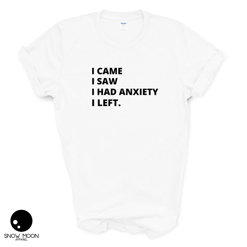 May include: White t-shirt with black text that reads "I came I saw I had anxiety I left."