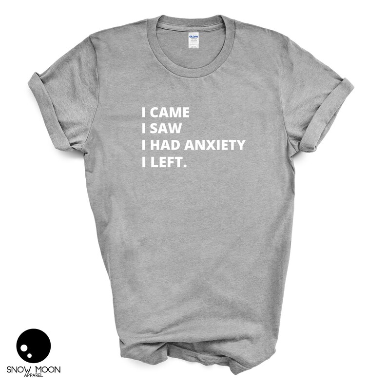 May include: A heather grey t-shirt with the text "I CAME I SAW I HAD ANXIETY I LEFT."
