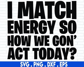 May include: Black text on a white brick background reads: "I MATCH ENERGY SO HOW WE GON' ACT TODAY?" Below the text are the file formats: SVG, PNG, DXF, and EPS in blue.