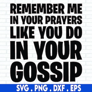 May include: Black and white text graphic that reads "Remember me in your prayers like you do in your gossip".  The text is in a bold, blocky font.  The graphic also includes the text "SVG. PNG. DXF. EPS" at the bottom.