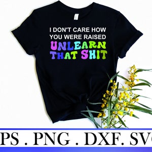 I don't care how you were raised unlearn that shit svg png eps dxf tshirt,Human Rights Png,LGBT Shirt,Social Justice,Pride Shirt Png cricut