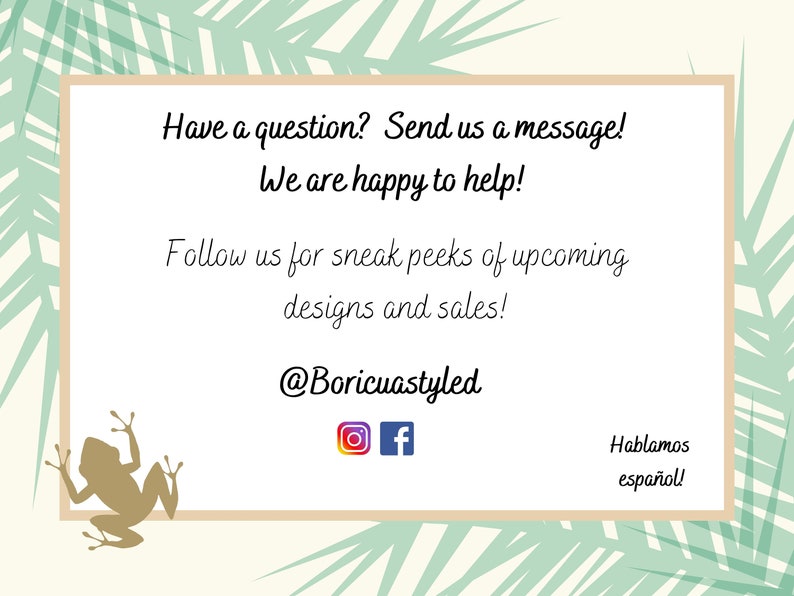 May include: A white card with brown text and a brown border. The text reads "Have a question? Send us a message! We are happy to help! Follow us for sneak peeks of upcoming designs and sales! @Boricuastyled" with Instagram and Facebook icons below. The card is on a background of green palm leaves.